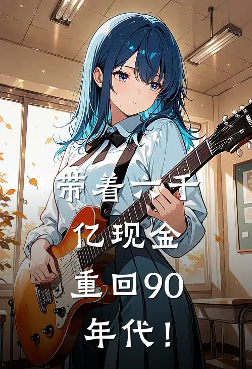 带着六千亿现金，重回90年代！林川林河免费小说全本阅读_小说免费完结带着六千亿现金，重回90年代！林川林河