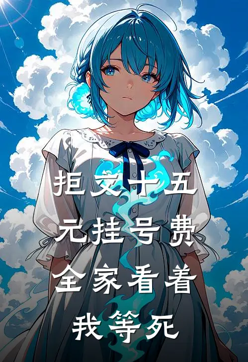 拒交十五元挂号费，全家看着我等死(抖音热门)全本免费完结小说_小说完结免费拒交十五元挂号费，全家看着我等死抖音热门