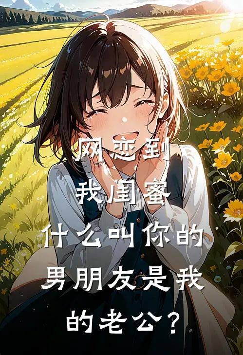 网恋到我闺蜜，什么叫你的男朋友是我的老公？抖音热门完结好看小说_最新章节列表网恋到我闺蜜，什么叫你的男朋友是我的老公？(抖音热门)