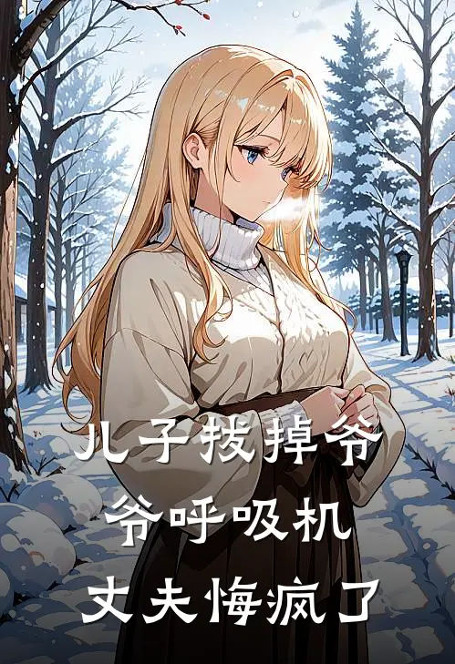 儿子拔掉爷爷呼吸机，丈夫悔疯了林伟苏晴热门的网络小说_热门的网络小说儿子拔掉爷爷呼吸机，丈夫悔疯了(林伟苏晴)