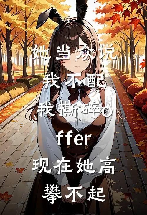 她当众说我不配，我撕碎offer，现在她高攀不起