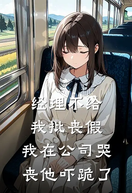 抖音热门《经理不给我批丧假，我在公司哭丧他吓跪了》小说免费在线阅读_经理不给我批丧假，我在公司哭丧他吓跪了(抖音热门)已完结小说