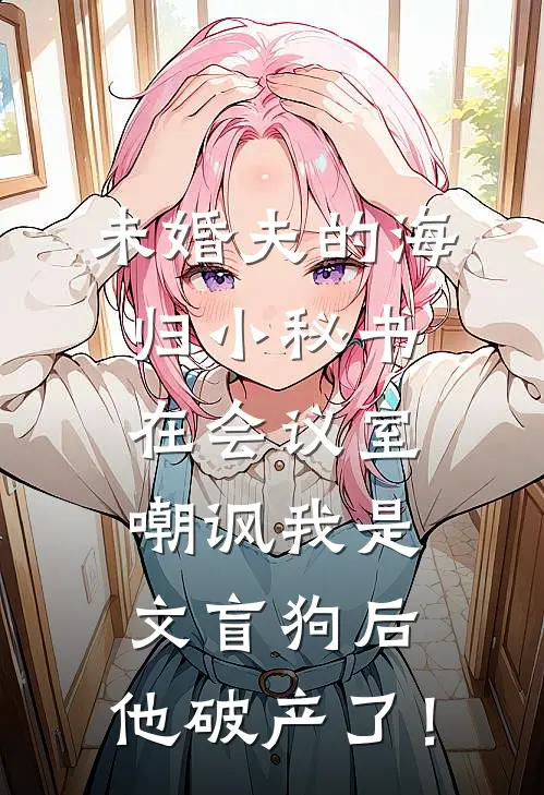 未婚夫的海归小秘书在会议室嘲讽我是文盲狗后，他破产了！
