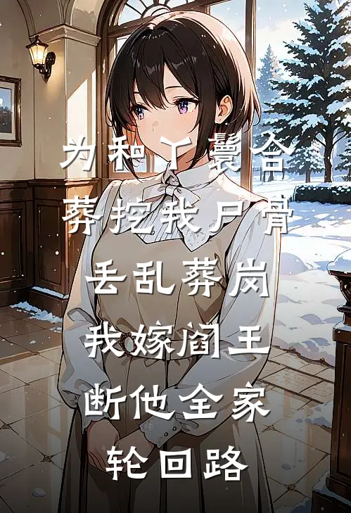 为和丫鬟合葬挖我尸骨丢乱葬岗，我嫁阎王断他全家轮回路杨箐楚冥浔推荐完结小说_热门小说在线阅读为和丫鬟合葬挖我尸骨丢乱葬岗，我嫁阎王断他全家轮回路(杨箐楚冥浔)