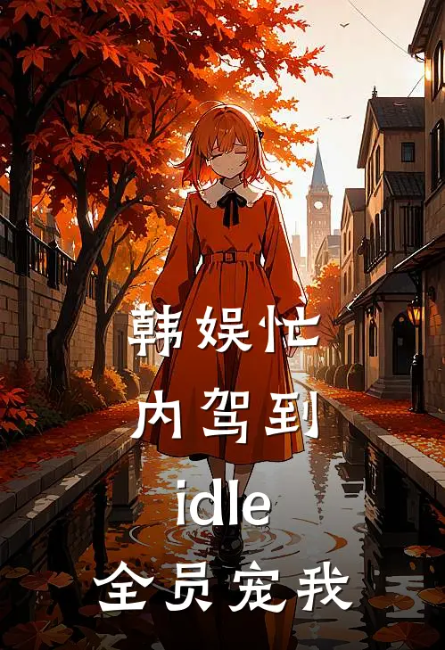 《韩娱忙内驾到：idle全员宠我》张怡贤金敏赫已完结小说_韩娱忙内驾到：idle全员宠我(张怡贤金敏赫)经典小说