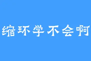 缩环学不会啊